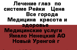 Лечение глаз  по системе Рейки › Цена ­ 300 - Все города Медицина, красота и здоровье » Медицинские услуги   . Ямало-Ненецкий АО,Новый Уренгой г.